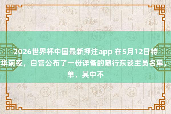 2026世界杯中国最新押注app 在5月12日特朗普访华前夜，白宫公布了一份详备的随行东谈主员名单，其中不