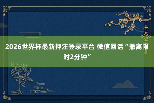 2026世界杯最新押注登录平台 微信回话“撤离限时2分钟”