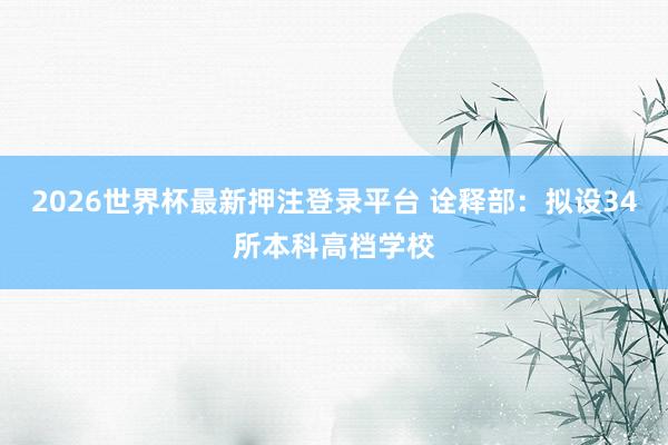 2026世界杯最新押注登录平台 诠释部：拟设34所本科高档学校