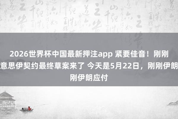 2026世界杯中国最新押注app 紧要佳音！刚刚，好意思伊契约最终草案来了 今天是5月22日，刚刚伊朗应付