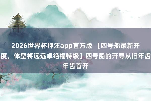 2026世界杯押注app官方版 【四号船最新开导程度，体型将远远卓绝福特级】四号船的开导从旧年齿首开