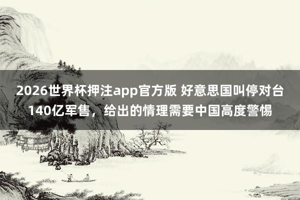 2026世界杯押注app官方版 好意思国叫停对台140亿军售，给出的情理需要中国高度警惕