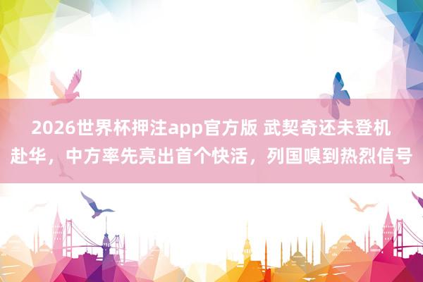 2026世界杯押注app官方版 武契奇还未登机赴华，中方率先亮出首个快活，列国嗅到热烈信号