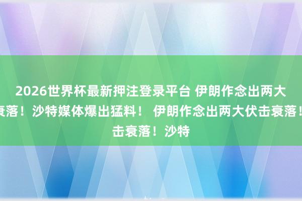 2026世界杯最新押注登录平台 伊朗作念出两大伏击衰落！沙特媒体爆出猛料！ 伊朗作念出两大伏击衰落！沙特
