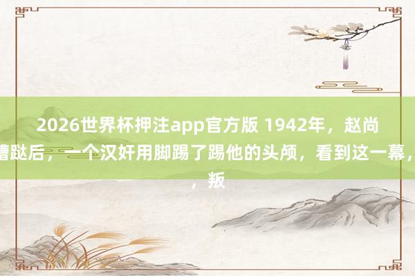2026世界杯押注app官方版 1942年,赵尚志糟跶后,一个汉奸用脚踢了踢他的头颅,看到这一幕,叛