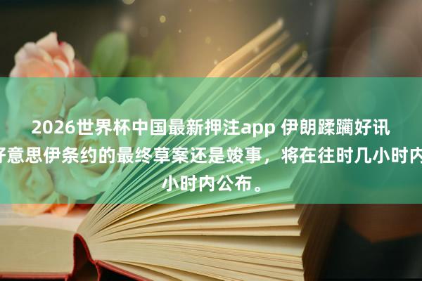 2026世界杯中国最新押注app 伊朗蹂躏好讯息：好意思伊条约的最终草案还是竣事，将在往时几小时内公布。