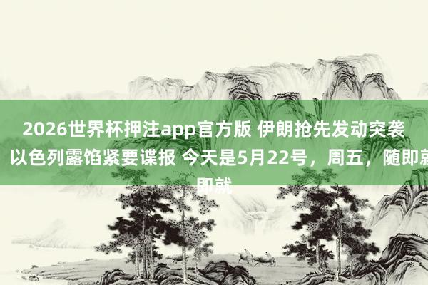 2026世界杯押注app官方版 伊朗抢先发动突袭？以色列露馅紧要谍报 今天是5月22号，周五，随即就