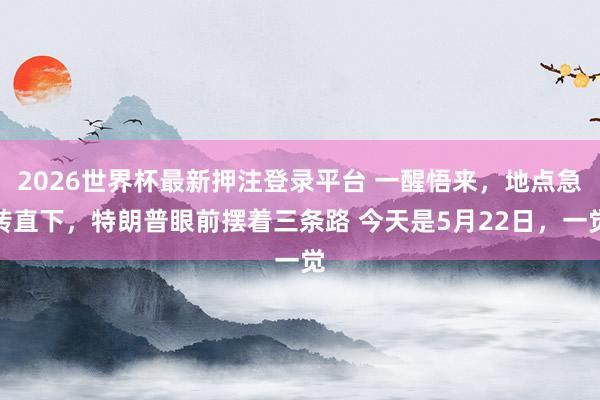 2026世界杯最新押注登录平台 一醒悟来，地点急转直下，特朗普眼前摆着三条路 今天是5月22日，一觉