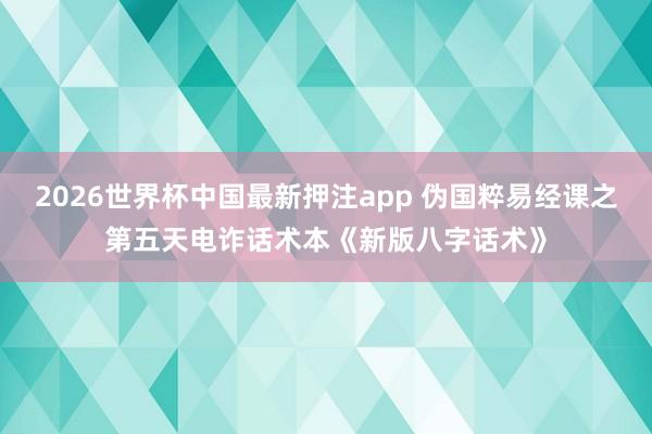 2026世界杯中国最新押注app 伪国粹易经课之第五天电诈话术本《新版八字话术》
