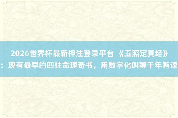 2026世界杯最新押注登录平台 《玉照定真经》：现有最早的四柱命理奇书，用数字化叫醒千年智谋