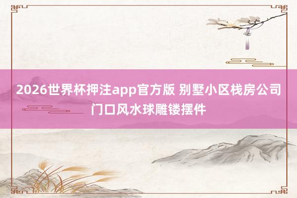 2026世界杯押注app官方版 别墅小区栈房公司门口风水球雕镂摆件