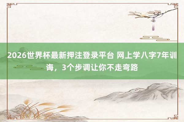 2026世界杯最新押注登录平台 网上学八字7年训诲，3个步调让你不走弯路