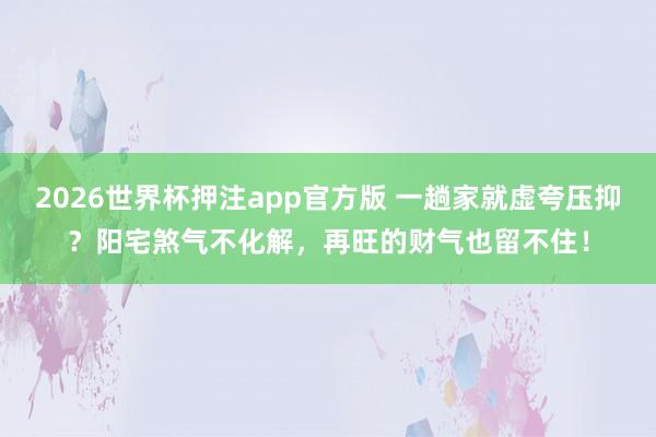 2026世界杯押注app官方版 一趟家就虚夸压抑？阳宅煞气不化解，再旺的财气也留不住！