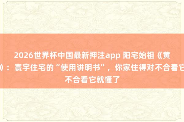 2026世界杯中国最新押注app 阳宅始祖《黄帝宅经》：寰宇住宅的“使用讲明书”，你家住得对不合看它就懂了