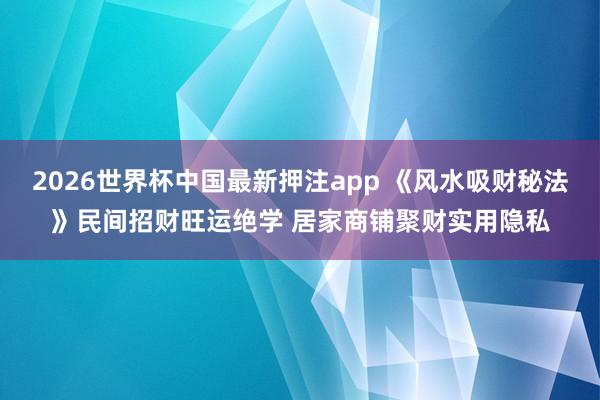 2026世界杯中国最新押注app 《风水吸财秘法》民间招财旺运绝学 居家商铺聚财实用隐私