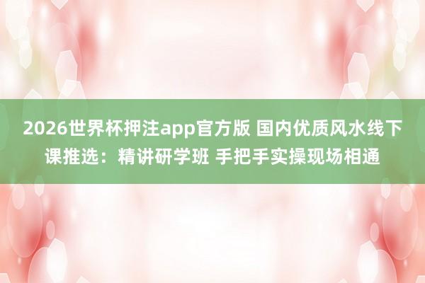 2026世界杯押注app官方版 国内优质风水线下课推选：精讲研学班 手把手实操现场相通