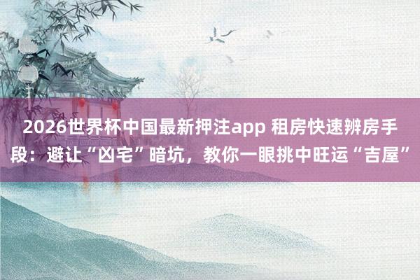 2026世界杯中国最新押注app 租房快速辨房手段：避让“凶宅”暗坑，教你一眼挑中旺运“吉屋”