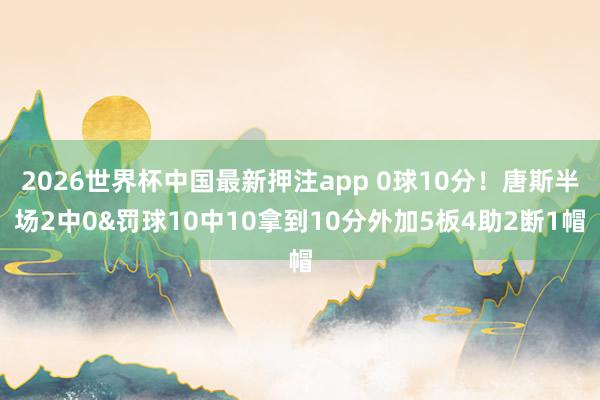 2026世界杯中国最新押注app 0球10分！唐斯半场2中0&罚球10中10拿到10分外加5板4助2断1帽