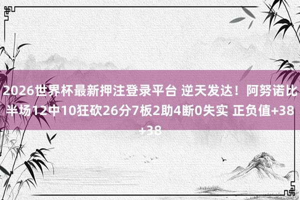 2026世界杯最新押注登录平台 逆天发达！阿努诺比半场12中10狂砍26分7板2助4断0失实 正负值+38