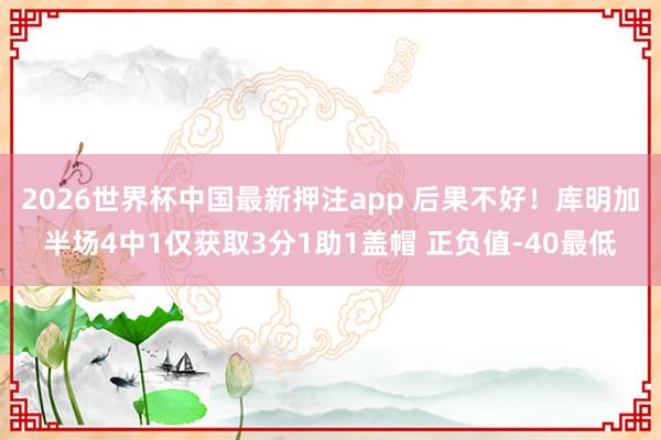 2026世界杯中国最新押注app 后果不好！库明加半场4中1仅获取3分1助1盖帽 正负值-40最低