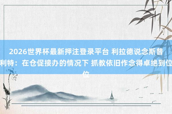 2026世界杯最新押注登录平台 利拉德说念斯普利特：在仓促接办的情况下 抓教依旧作念得卓绝到位