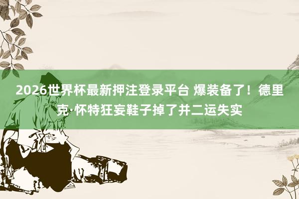 2026世界杯最新押注登录平台 爆装备了！德里克·怀特狂妄鞋子掉了并二运失实