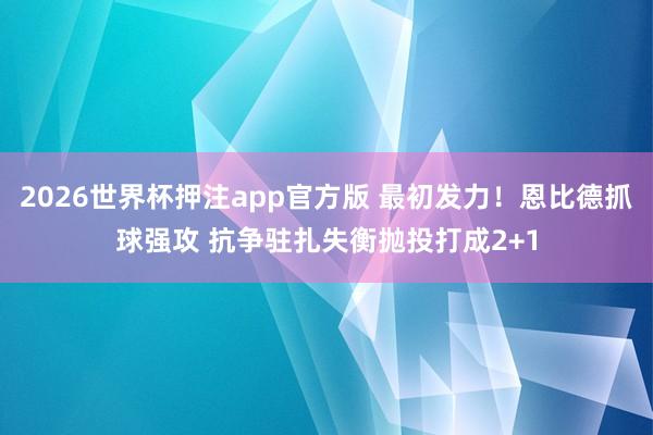 2026世界杯押注app官方版 最初发力！恩比德抓球强攻 抗争驻扎失衡抛投打成2+1