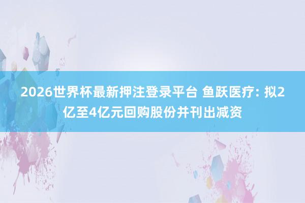 2026世界杯最新押注登录平台 鱼跃医疗: 拟2亿至4亿元回购股份并刊出减资