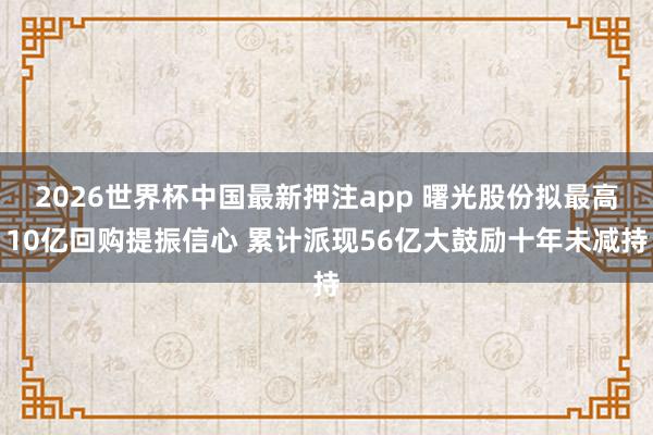 2026世界杯中国最新押注app 曙光股份拟最高10亿回购提振信心 累计派现56亿大鼓励十年未减持
