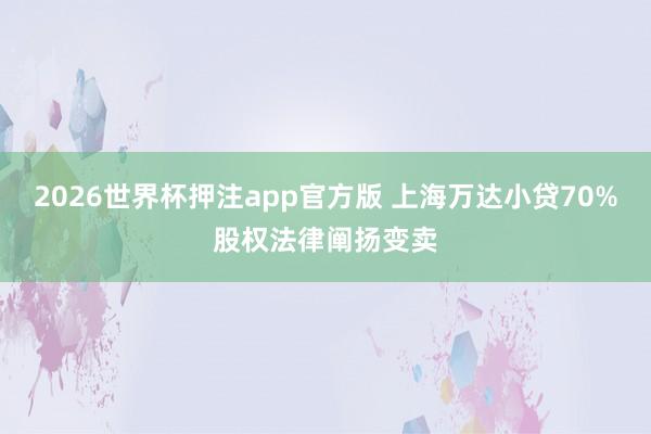 2026世界杯押注app官方版 上海万达小贷70%股权法律阐扬变卖