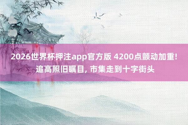 2026世界杯押注app官方版 4200点颤动加重! 追高照旧瞩目， 市集走到十字街头