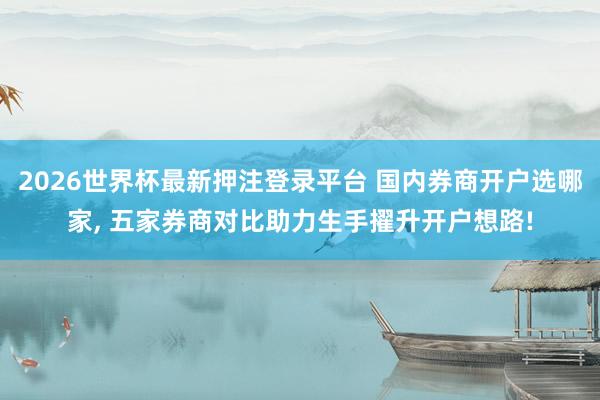 2026世界杯最新押注登录平台 国内券商开户选哪家， 五家券商对比助力生手擢升开户想路!