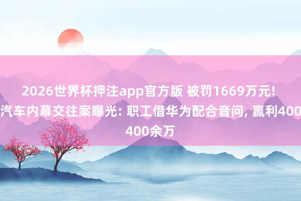 2026世界杯押注app官方版 被罚1669万元! 长安汽车内幕交往案曝光: 职工借华为配合音问， 赢利400余万