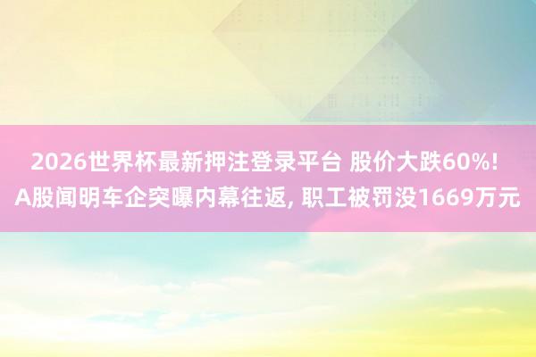 2026世界杯最新押注登录平台 股价大跌60%! A股闻明车企突曝内幕往返, 职工被罚没1669万元