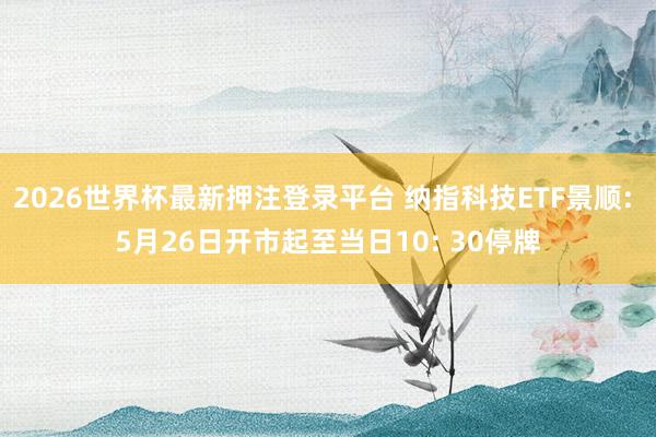 2026世界杯最新押注登录平台 纳指科技ETF景顺: 5月26日开市起至当日10: 30停牌