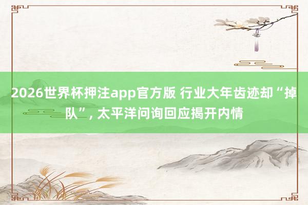 2026世界杯押注app官方版 行业大年齿迹却“掉队”， 太平洋问询回应揭开内情