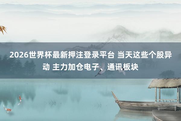 2026世界杯最新押注登录平台 当天这些个股异动 主力加仓电子、通讯板块