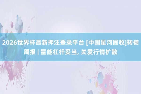 2026世界杯最新押注登录平台 [中国星河固收]转债周报 | 量能杠杆妥当， 关爱行情扩散