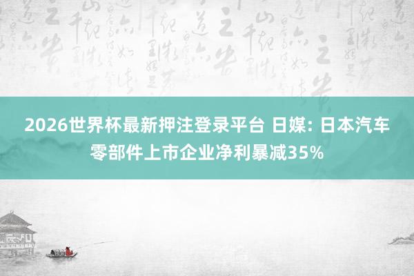 2026世界杯最新押注登录平台 日媒: 日本汽车零部件上市企业净利暴减35%