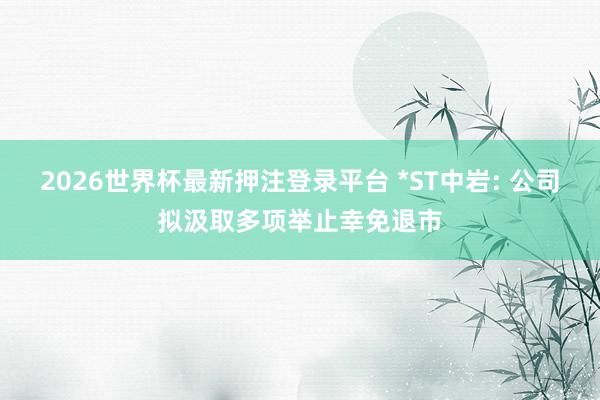 2026世界杯最新押注登录平台 *ST中岩: 公司拟汲取多项举止幸免退市