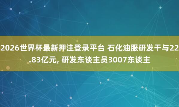 2026世界杯最新押注登录平台 石化油服研发干与22.83亿元, 研发东谈主员3007东谈主