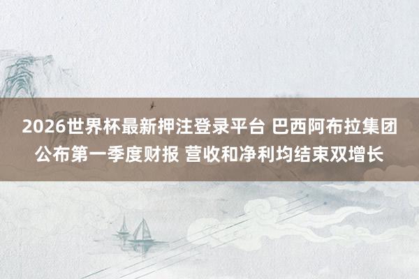 2026世界杯最新押注登录平台 巴西阿布拉集团公布第一季度财报 营收和净利均结束双增长