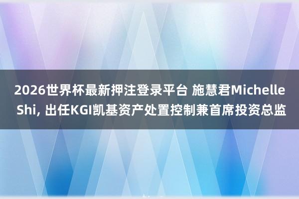 2026世界杯最新押注登录平台 施慧君Michelle Shi, 出任KGI凯基资产处置控制兼首席投资总监