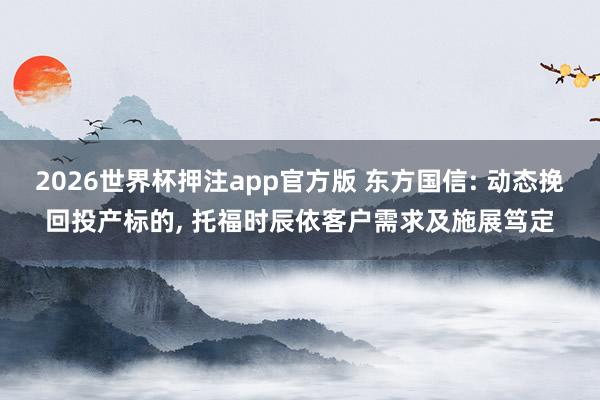 2026世界杯押注app官方版 东方国信: 动态挽回投产标的， 托福时辰依客户需求及施展笃定