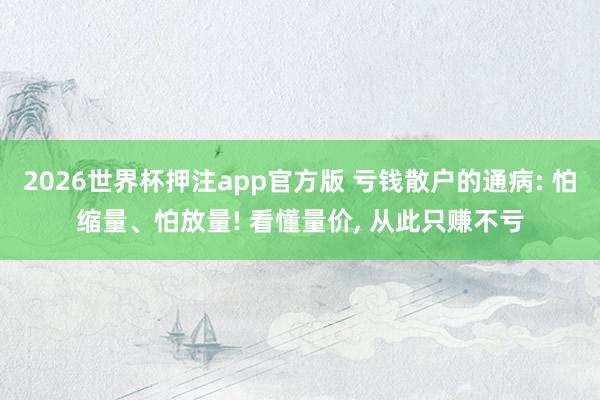 2026世界杯押注app官方版 亏钱散户的通病: 怕缩量、怕放量! 看懂量价， 从此只赚不亏