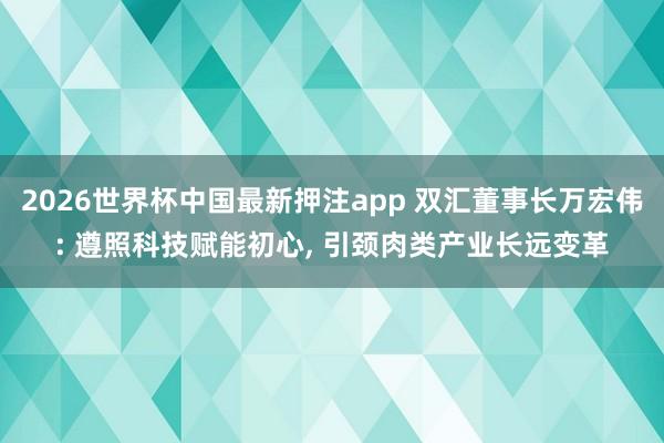 2026世界杯中国最新押注app 双汇董事长万宏伟: 遵照科技赋能初心， 引颈肉类产业长远变革