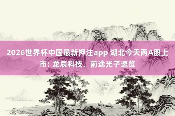 2026世界杯中国最新押注app 湖北今天两A股上市: 龙辰科技、前途光子速览