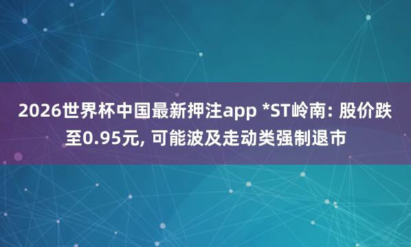 2026世界杯中国最新押注app *ST岭南: 股价跌至0.95元， 可能波及走动类强制退市