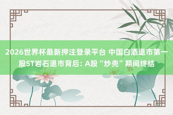 2026世界杯最新押注登录平台 中国白酒退市第一股ST岩石退市背后: A股“炒壳”期间终结