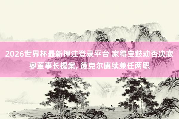 2026世界杯最新押注登录平台 家得宝鼓动否决寂寥董事长提案， 德克尔赓续兼任两职